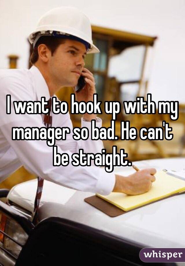 I want to hook up with my manager so bad. He can't be straight. 