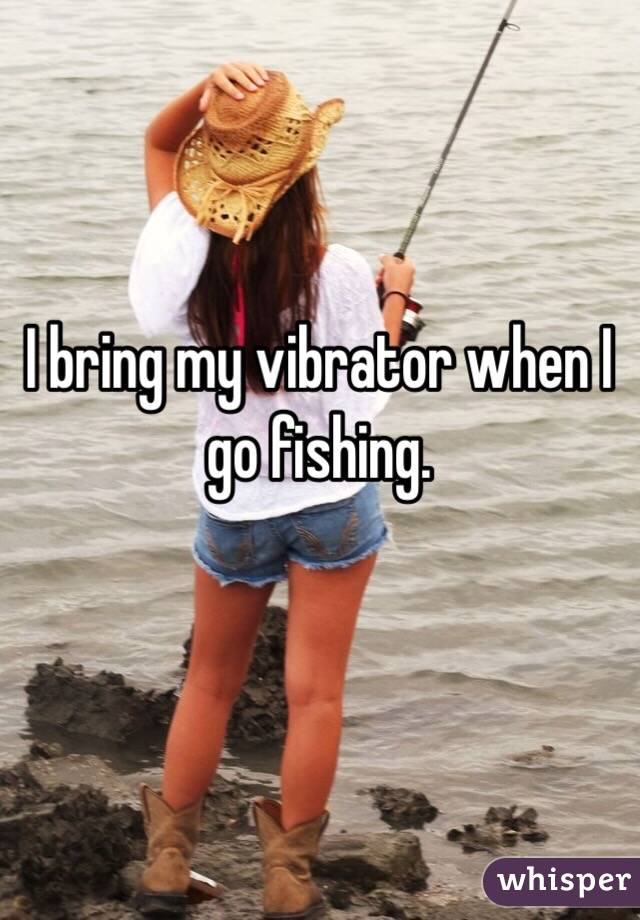I bring my vibrator when I go fishing.