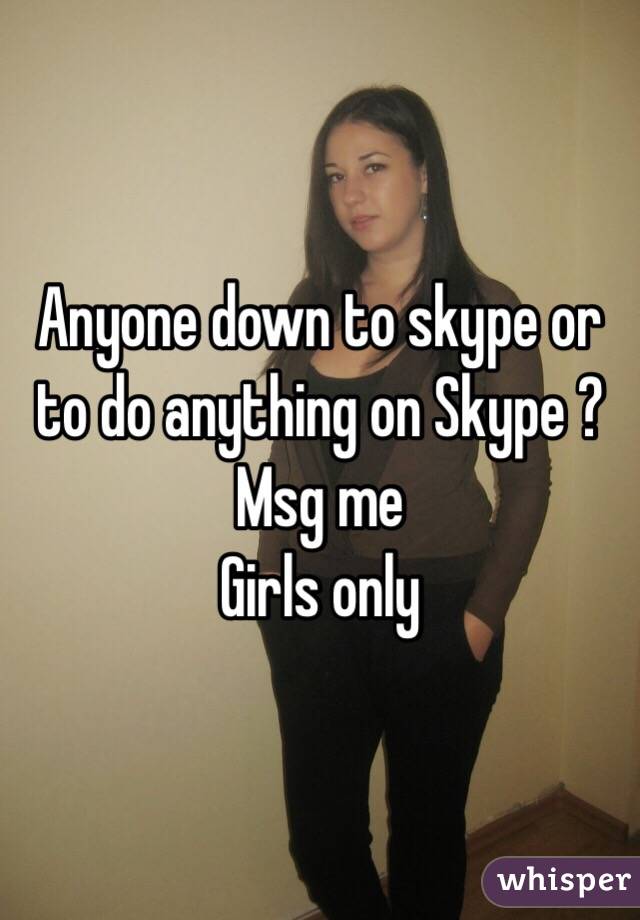 Anyone down to skype or to do anything on Skype ?
Msg me 
Girls only 