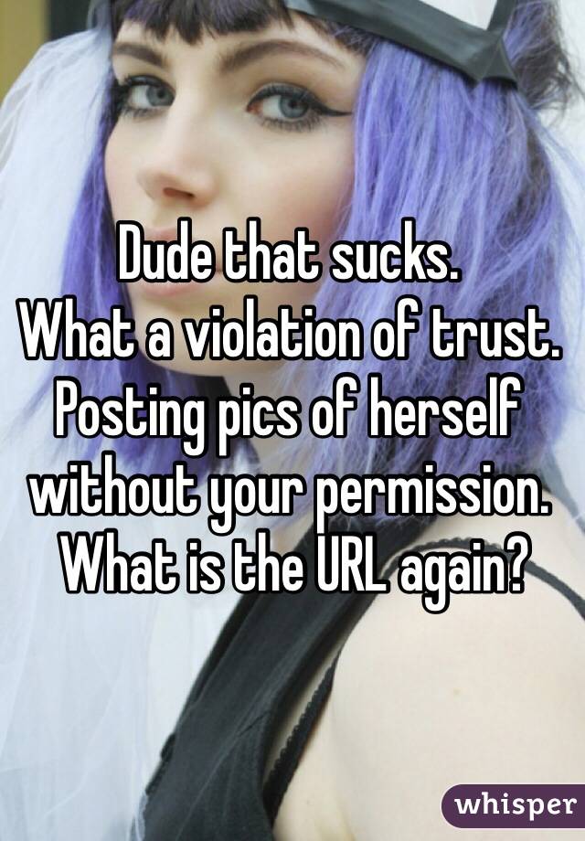 Dude that sucks. 
What a violation of trust. 
Posting pics of herself without your permission. 
 What is the URL again?