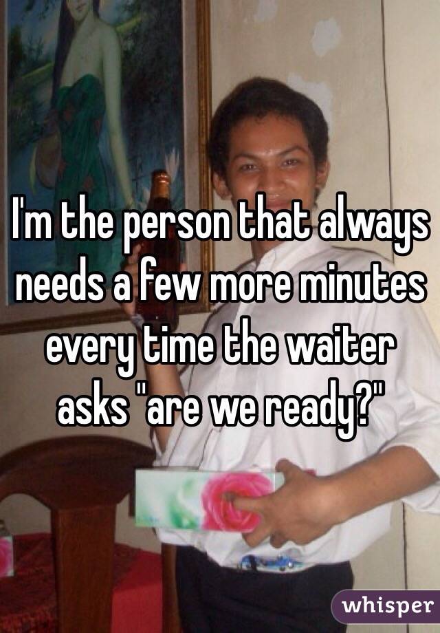 I'm the person that always needs a few more minutes every time the waiter asks "are we ready?"