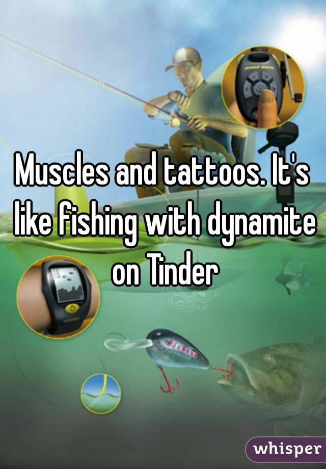 Muscles and tattoos. It's like fishing with dynamite on Tinder