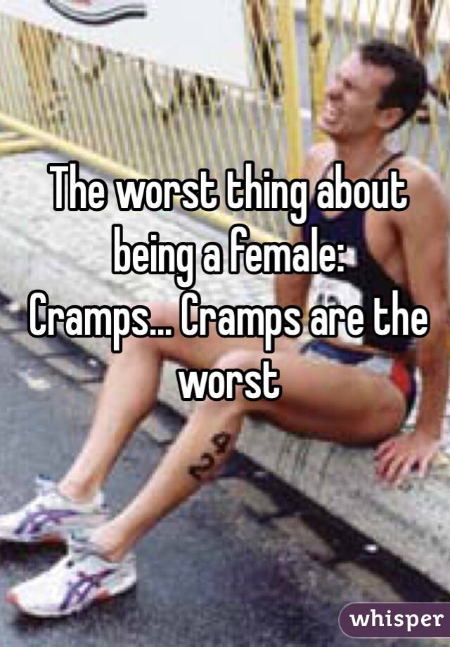 The worst thing about being a female:
Cramps... Cramps are the worst 