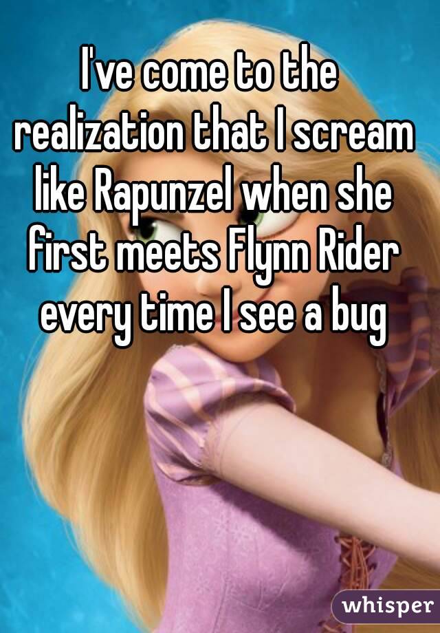 I've come to the realization that I scream like Rapunzel when she first meets Flynn Rider every time I see a bug