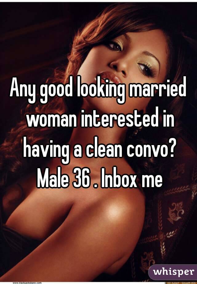 Any good looking married woman interested in having a clean convo? Male 36 . Inbox me
