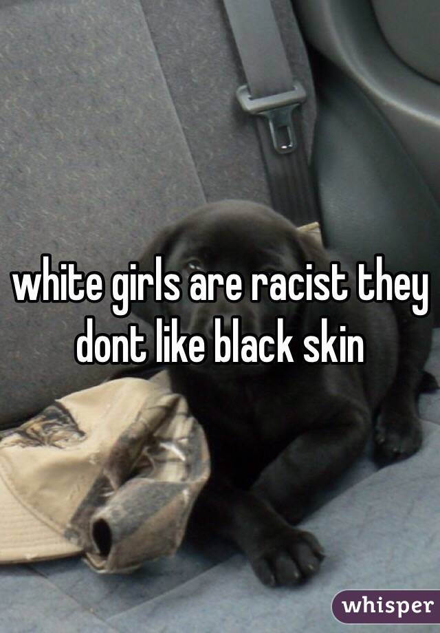 white girls are racist they dont like black skin 