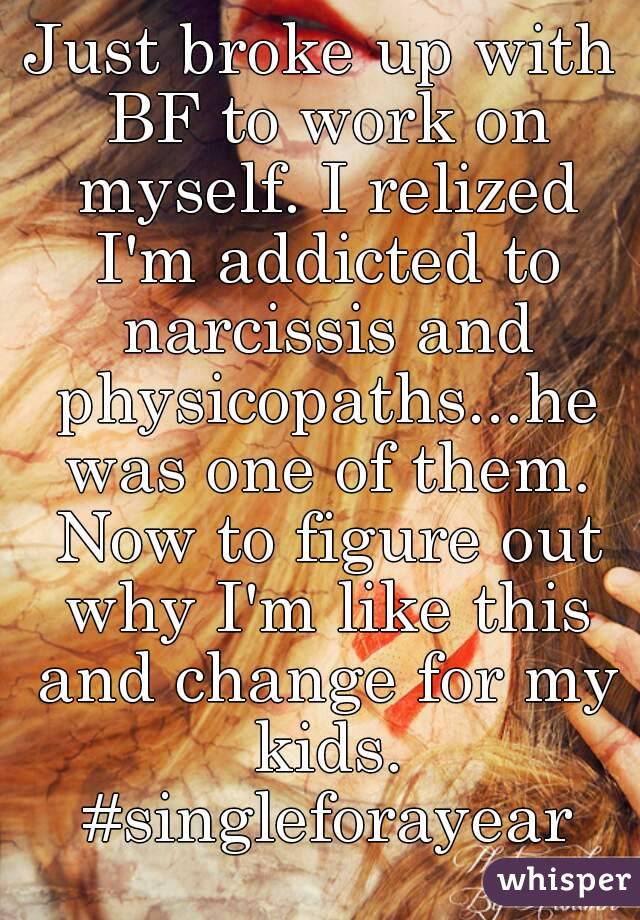 Just broke up with BF to work on myself. I relized I'm addicted to narcissis and physicopaths...he was one of them. Now to figure out why I'm like this and change for my kids. #singleforayear