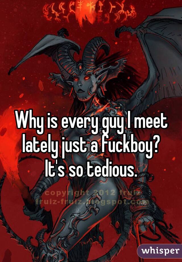 Why is every guy I meet lately just a fuckboy?
It's so tedious. 