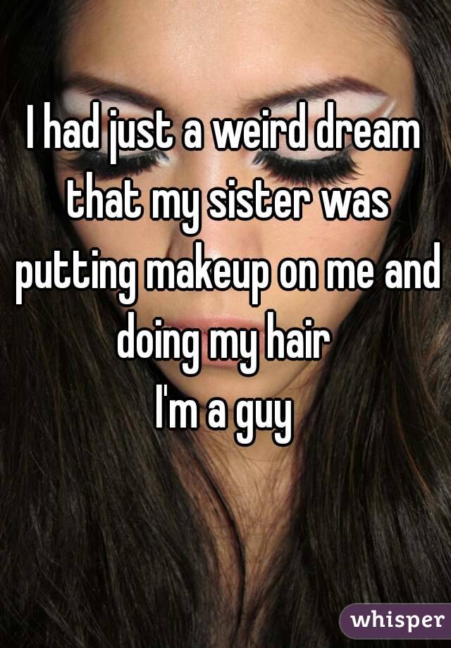 I had just a weird dream that my sister was putting makeup on me and doing my hair 
I'm a guy