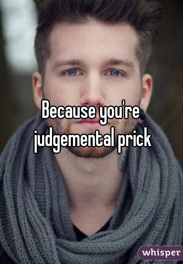 Because you're judgemental prick