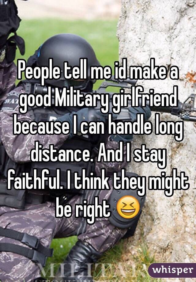 People tell me id make a good Military girlfriend because I can handle long distance. And I stay faithful. I think they might be right 😆