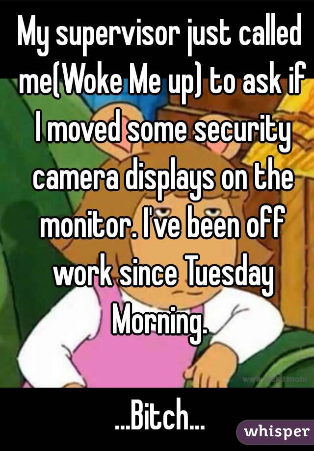 My supervisor just called me(Woke Me up) to ask if I moved some security camera displays on the monitor. I've been off work since Tuesday Morning. 

...Bitch...
