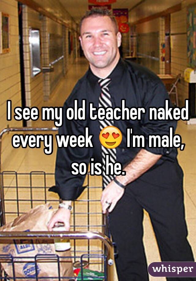 I see my old teacher naked every week 😍 I'm male, so is he. 