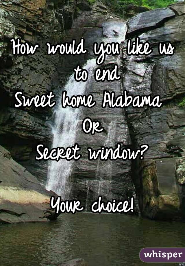 How would you like us to end
Sweet home Alabama 
Or
Secret window?

Your choice!