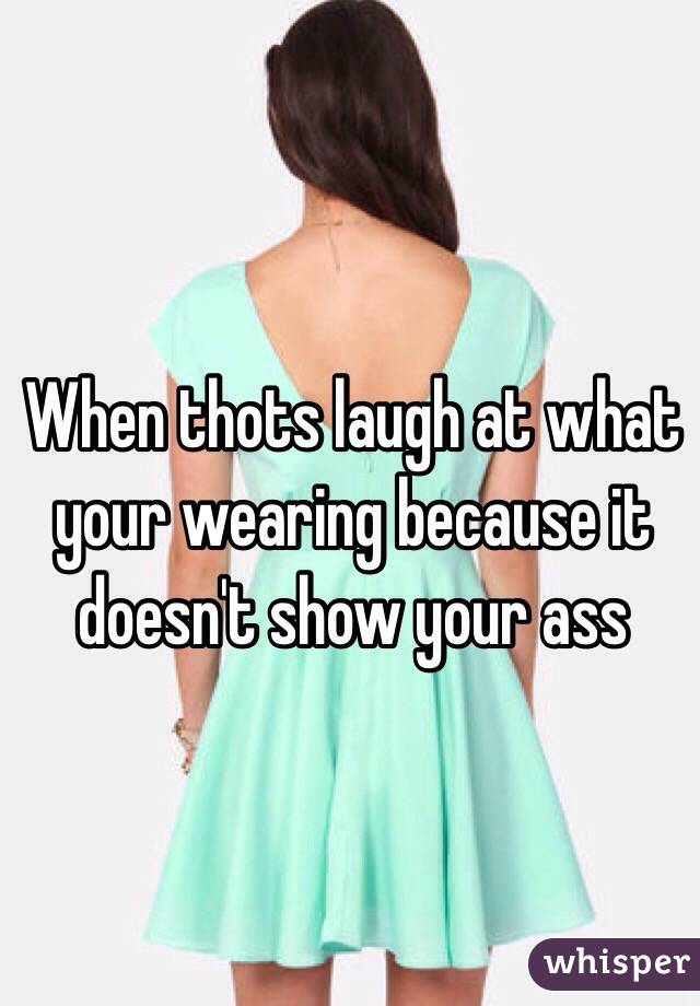 When thots laugh at what your wearing because it doesn't show your ass