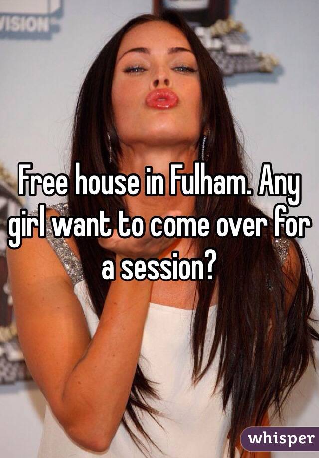 Free house in Fulham. Any girl want to come over for a session?
