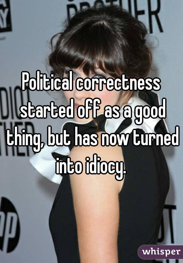 Political correctness started off as a good thing, but has now turned into idiocy. 