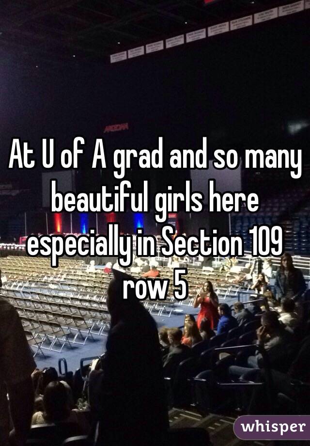 At U of A grad and so many beautiful girls here especially in Section 109 row 5
