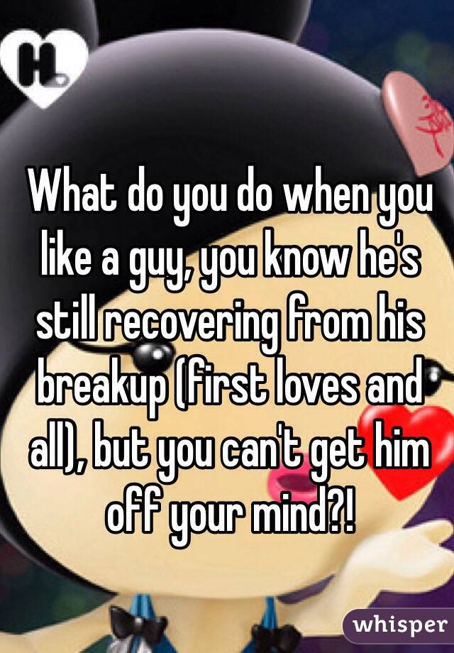 What do you do when you like a guy, you know he's still recovering from his breakup (first loves and all), but you can't get him off your mind?!