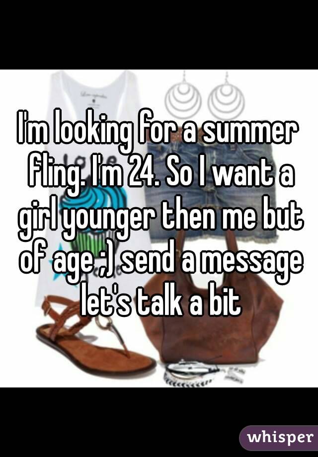 I'm looking for a summer fling. I'm 24. So I want a girl younger then me but of age ;) send a message let's talk a bit