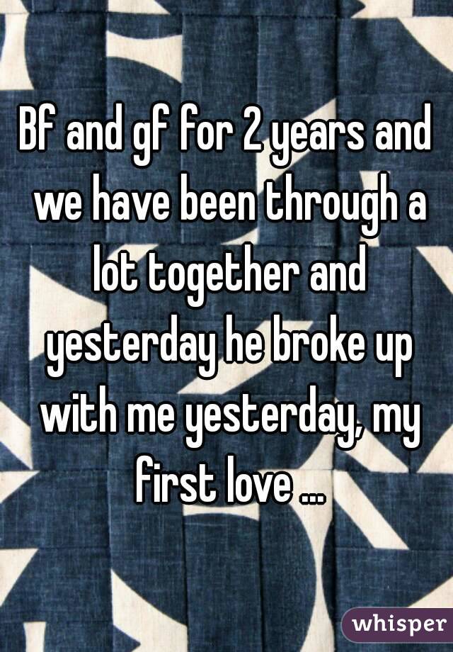 Bf and gf for 2 years and we have been through a lot together and yesterday he broke up with me yesterday, my first love ...