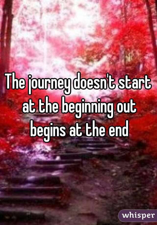The journey doesn't start at the beginning out begins at the end