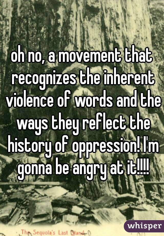 oh no, a movement that recognizes the inherent violence of words and the ways they reflect the history of oppression! I'm gonna be angry at it!!!!