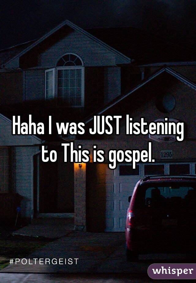 Haha I was JUST listening to This is gospel.