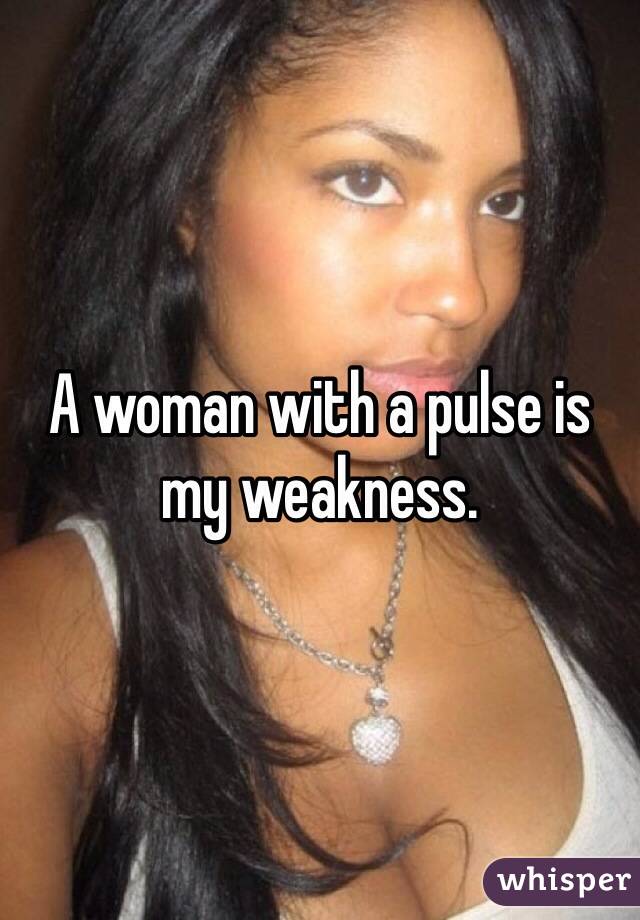 A woman with a pulse is my weakness. 