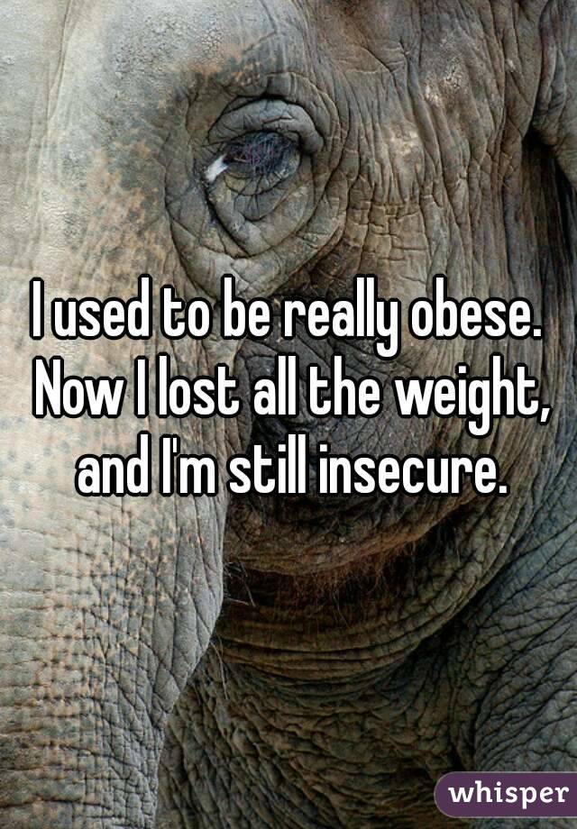 I used to be really obese. Now I lost all the weight, and I'm still insecure.