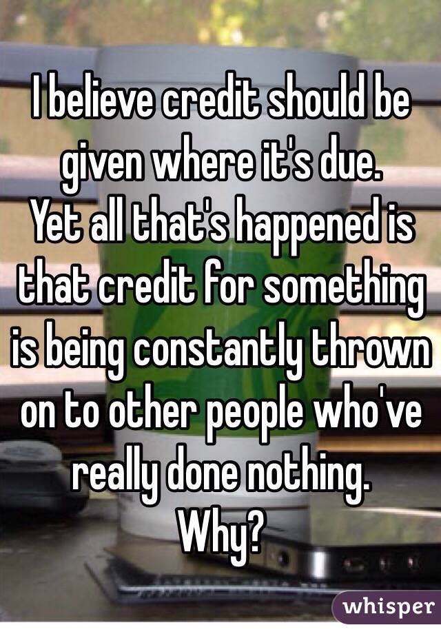 
I believe credit should be given where it's due. 
Yet all that's happened is that credit for something is being constantly thrown on to other people who've really done nothing.
Why?