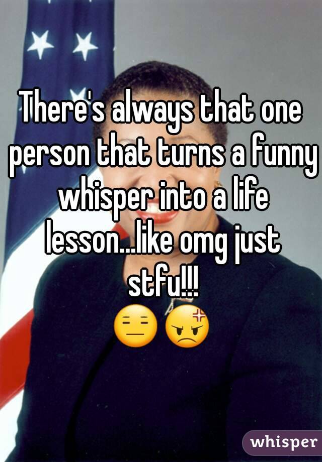 There's always that one person that turns a funny whisper into a life lesson...like omg just stfu!!!
😑😡