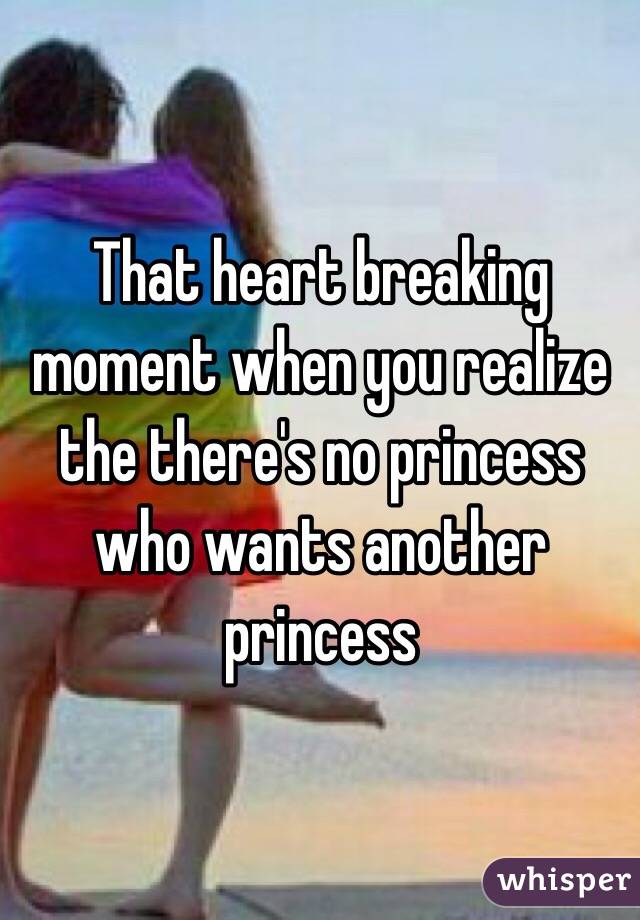 That heart breaking moment when you realize the there's no princess who wants another princess