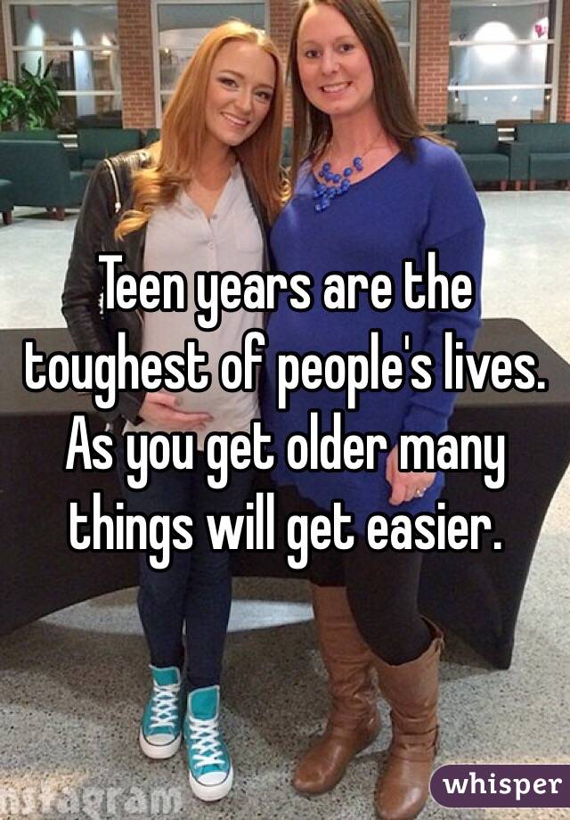 Teen years are the toughest of people's lives. As you get older many things will get easier. 