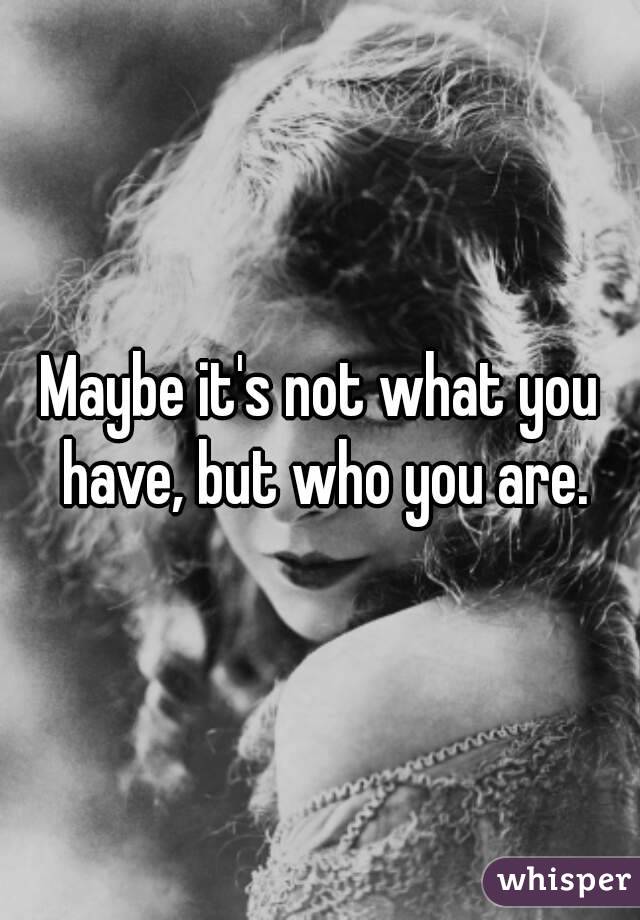 Maybe it's not what you have, but who you are.
