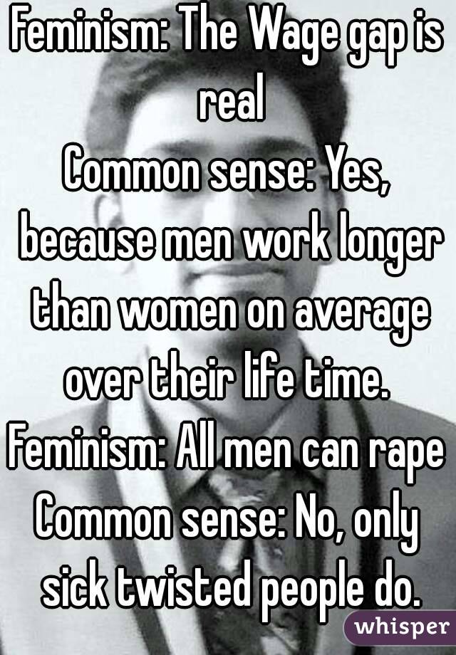 Feminism: The Wage gap is real
Common sense: Yes, because men work longer than women on average over their life time. 
Feminism: All men can rape
Common sense: No, only sick twisted people do.