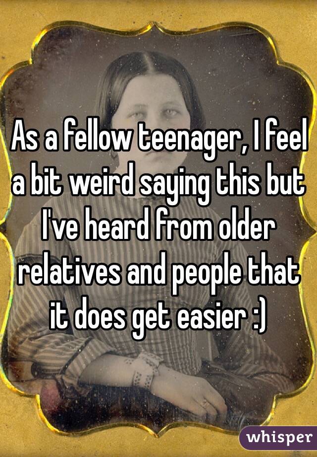 As a fellow teenager, I feel a bit weird saying this but I've heard from older relatives and people that it does get easier :)