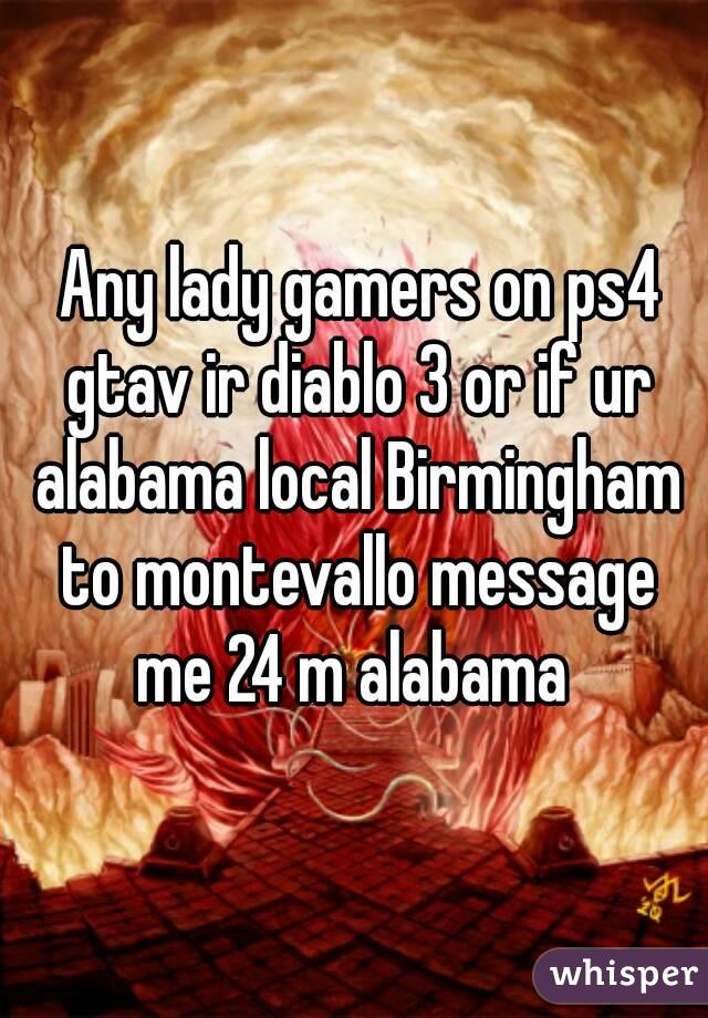 Any lady gamers on ps4 gtav ir diablo 3 or if ur alabama local Birmingham to montevallo message me 24 m alabama 