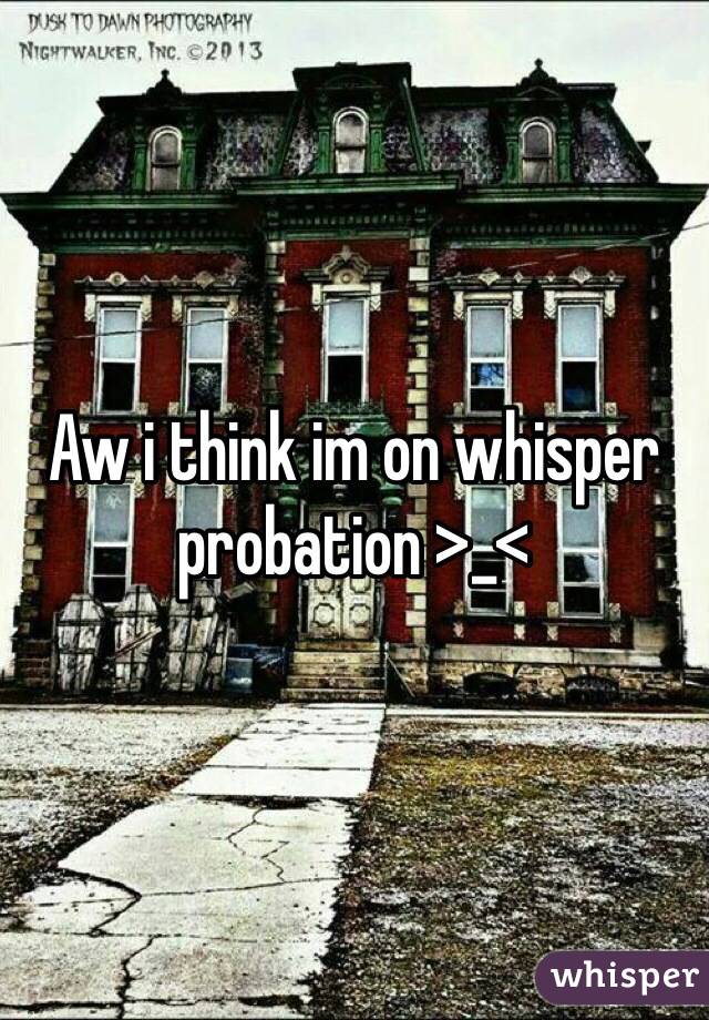 Aw i think im on whisper probation >_<
