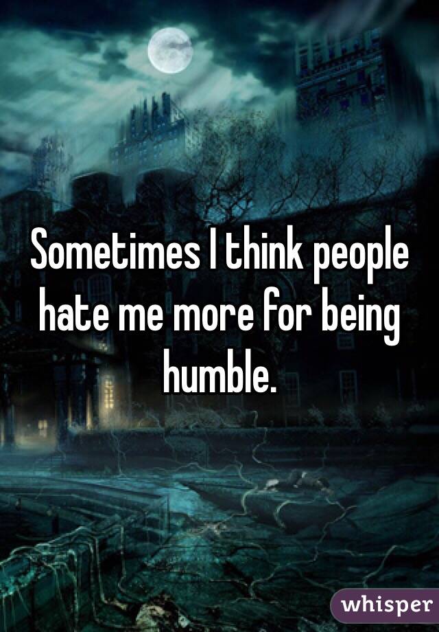 Sometimes I think people hate me more for being humble.