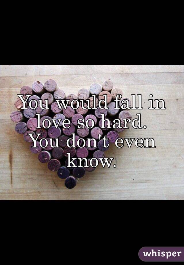 You would fall in love so hard.
You don't even know. 