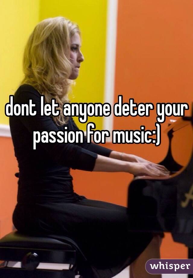 dont let anyone deter your passion for music:)