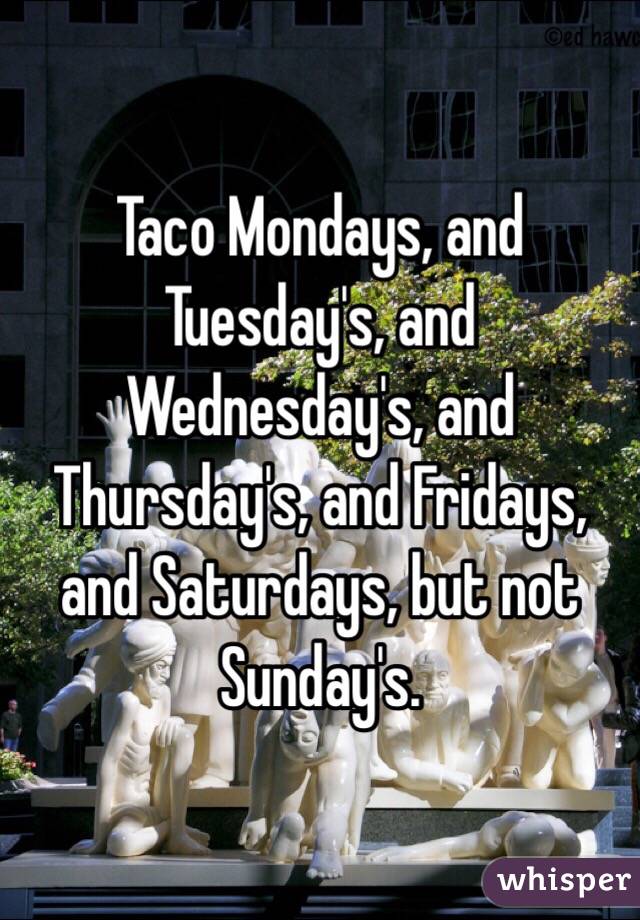 Taco Mondays, and Tuesday's, and Wednesday's, and Thursday's, and Fridays, and Saturdays, but not Sunday's. 