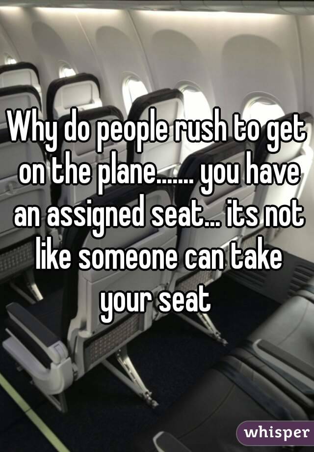 Why do people rush to get on the plane....... you have an assigned seat... its not like someone can take your seat 