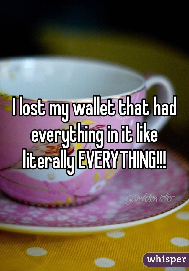 I lost my wallet that had everything in it like literally EVERYTHING!!!