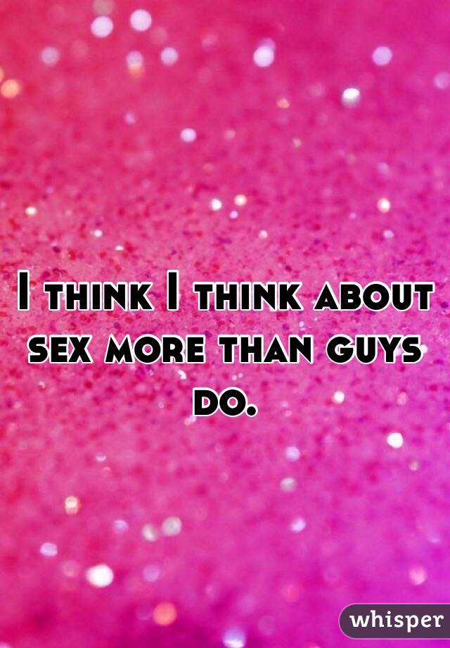 I think I think about sex more than guys do.
