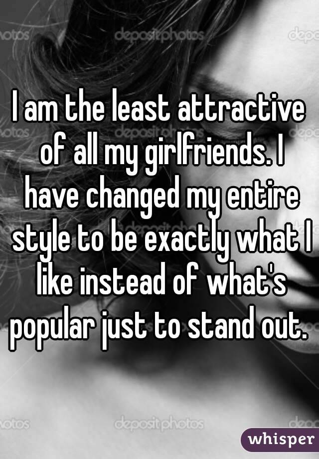 I am the least attractive of all my girlfriends. I have changed my entire style to be exactly what I like instead of what's popular just to stand out. 