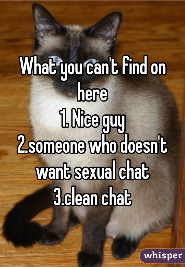 What you can't find on here
1. Nice guy
2.someone who doesn't want sexual chat 
3.clean chat 