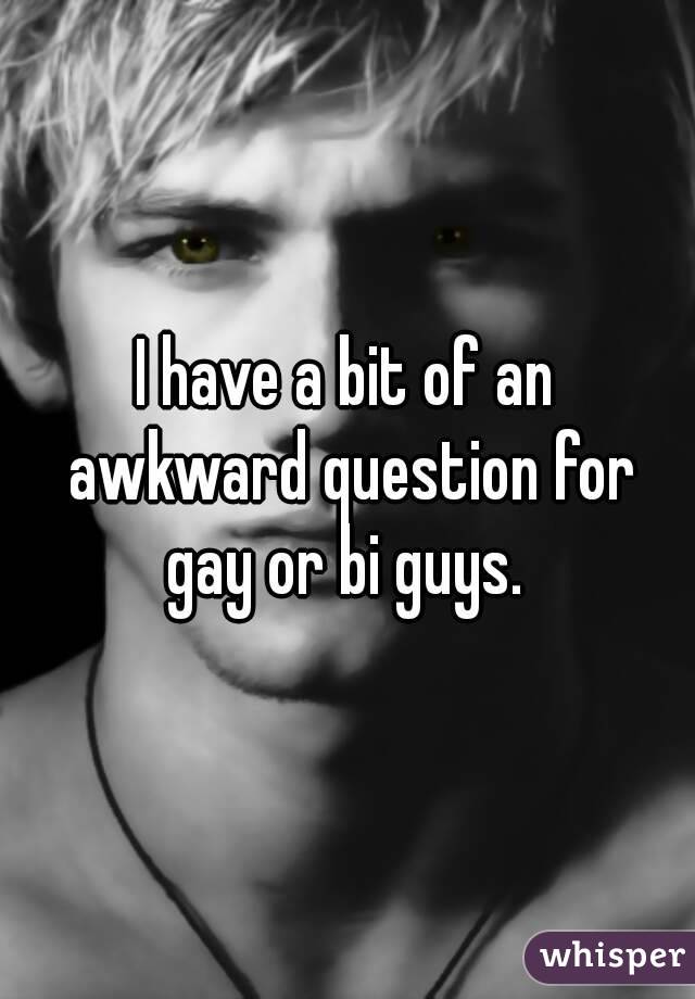 I have a bit of an awkward question for gay or bi guys. 