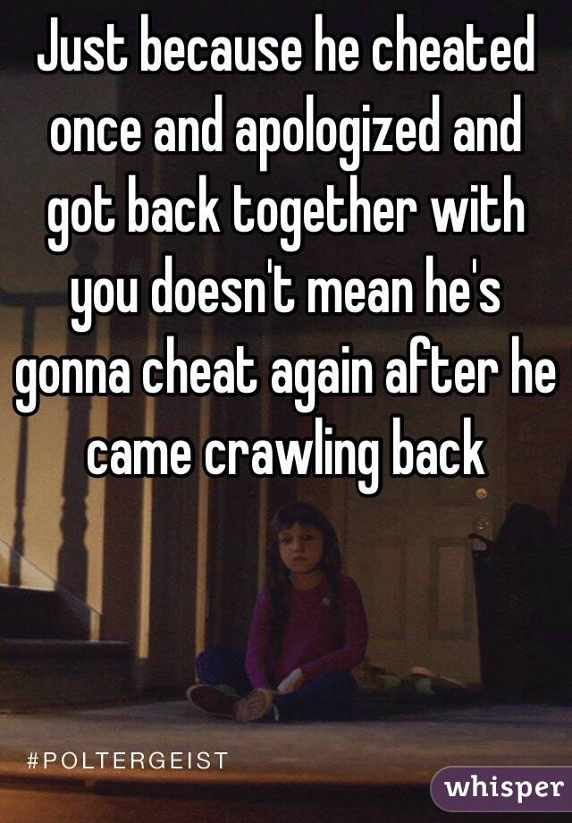 Just because he cheated once and apologized and got back together with you doesn't mean he's gonna cheat again after he came crawling back 